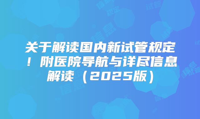 关于解读国内新试管规定！附医院导航与详尽信息解读（2025版）