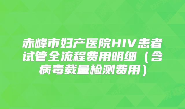 赤峰市妇产医院HIV患者试管全流程费用明细（含病毒载量检测费用）