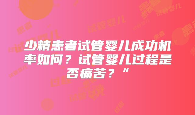 少精患者试管婴儿成功机率如何？试管婴儿过程是否痛苦？”