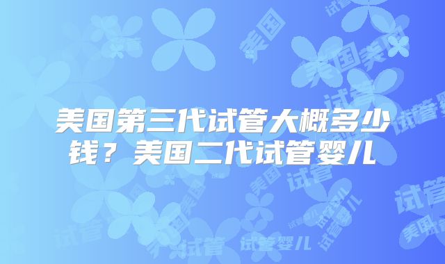 美国第三代试管大概多少钱？美国二代试管婴儿