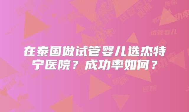 在泰国做试管婴儿选杰特宁医院?成功率如何?