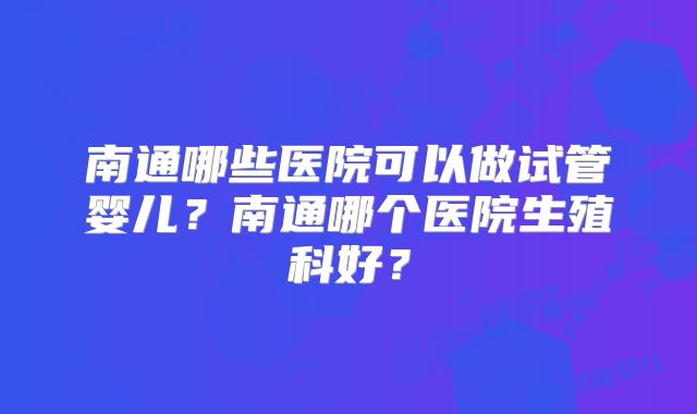 南通哪些医院可以做试管婴儿？南通哪个医院生殖科好？