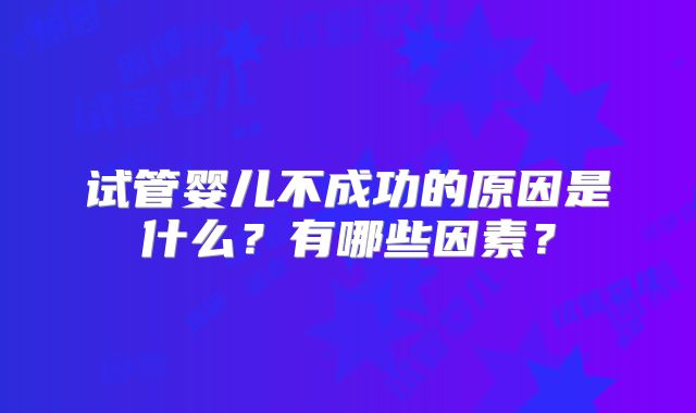 试管婴儿不成功的原因是什么?有哪些因素?
