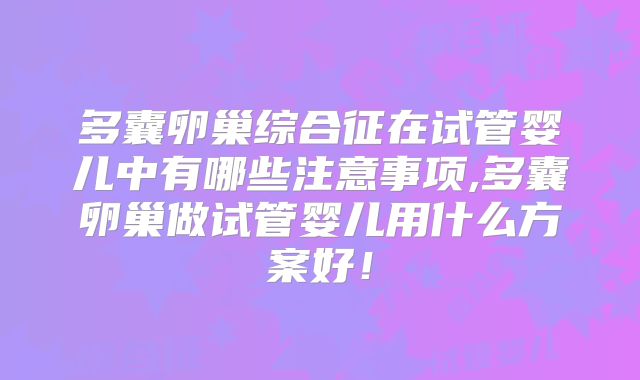 多囊卵巢综合征在试管婴儿中有哪些注意事项,多囊卵巢做试管婴儿用什么方案好！