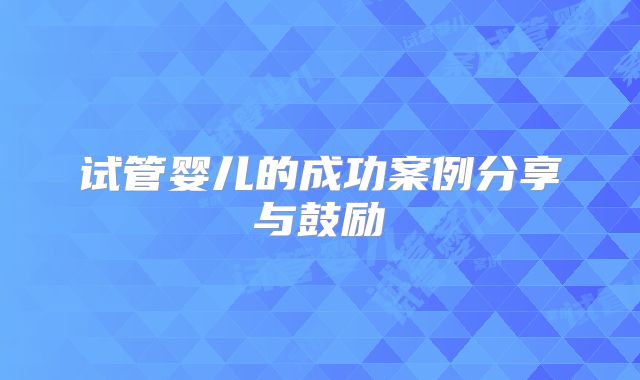 试管婴儿的成功案例分享与鼓励