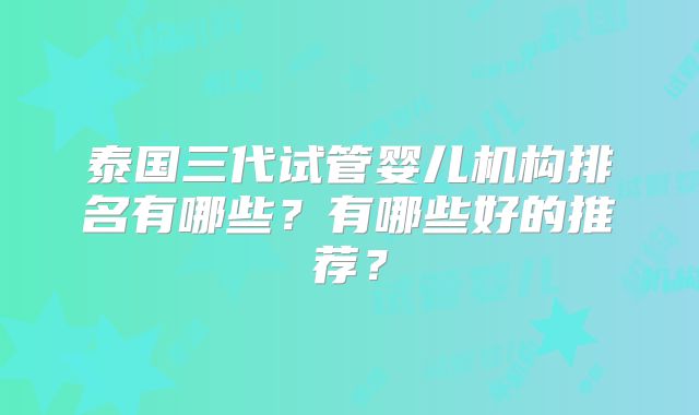 泰国三代试管婴儿机构排名有哪些？有哪些好的推荐？