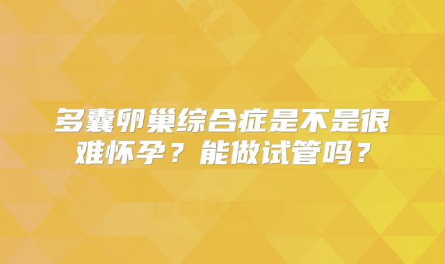 多囊卵巢综合症是不是很难怀孕?能做试管吗?