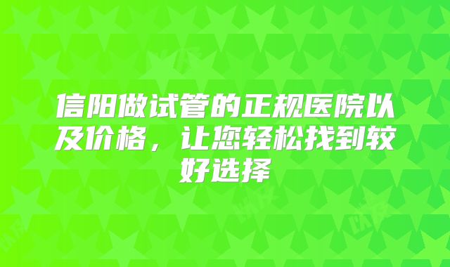 信阳做试管的正规医院以及价格,让您轻松找到较好选择