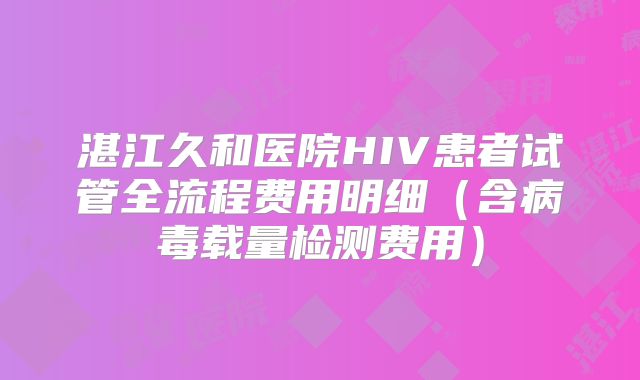 湛江久和医院HIV患者试管全流程费用明细（含病毒载量检测费用）