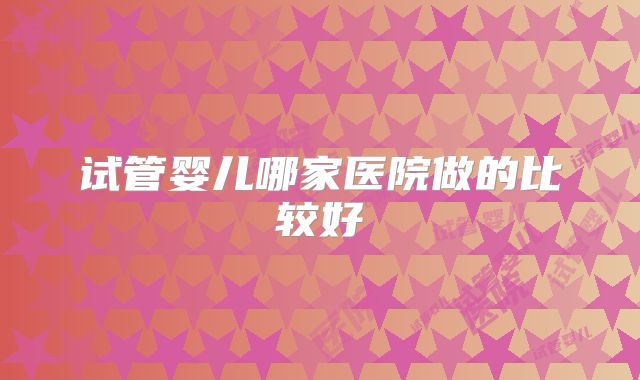 试管婴儿哪家医院做的比较好
