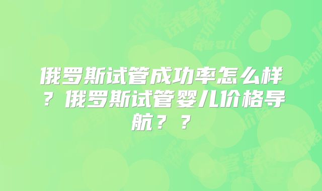 俄罗斯试管成功率怎么样?俄罗斯试管婴儿价格导航??