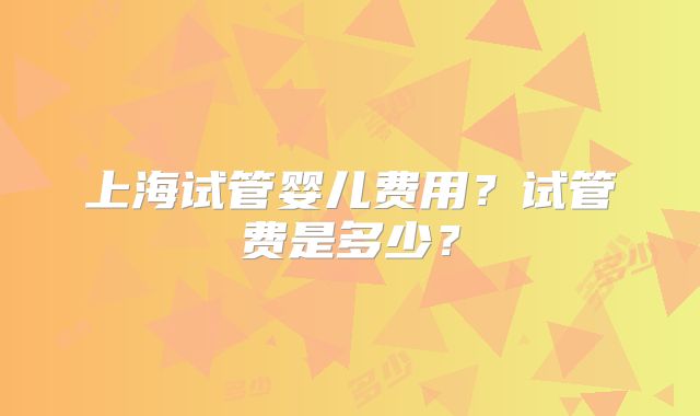 上海试管婴儿费用？试管费是多少？
