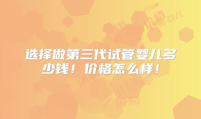 选择做第三代试管婴儿多少钱!价格怎么样!