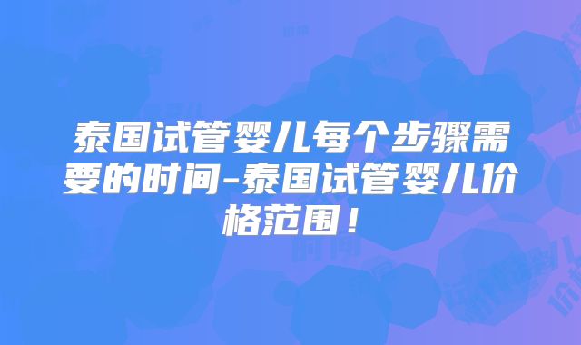 泰国试管婴儿每个步骤需要的时间-泰国试管婴儿价格范围！