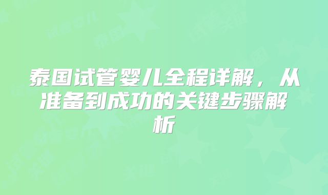 泰国试管婴儿全程详解,从准备到成功的关键步骤解析