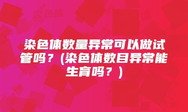 染色体数量异常可以做试管吗？(染色体数目异常能生育吗？)
