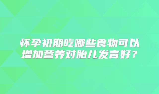怀孕初期吃哪些食物可以增加营养对胎儿发育好？