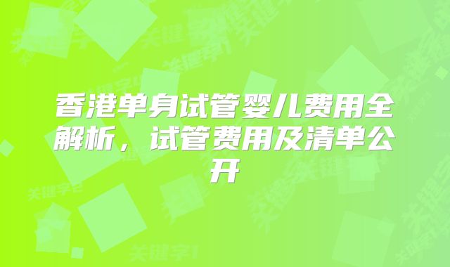 香港单身试管婴儿费用全解析,试管费用及清单公开