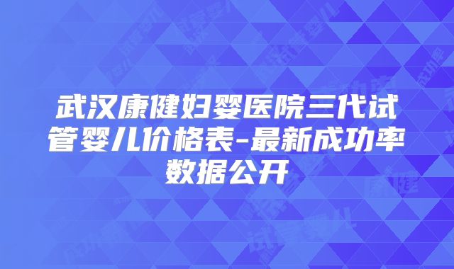 武汉康健妇婴医院三代试管婴儿价格表-最新成功率数据公开