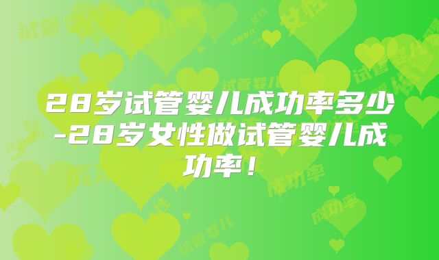28岁试管婴儿成功率多少-28岁女性做试管婴儿成功率!