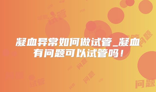 凝血异常如何做试管_凝血有问题可以试管吗！