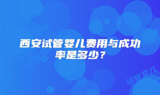 西安试管婴儿费用与成功率是多少？