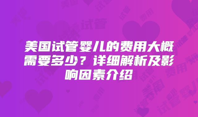 美国试管婴儿的费用大概需要多少？详细解析及影响因素介绍