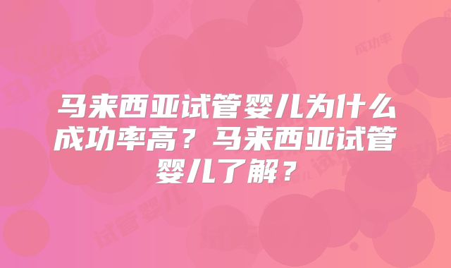 马来西亚试管婴儿为什么成功率高？马来西亚试管婴儿了解？