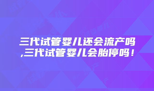 三代试管婴儿还会流产吗,三代试管婴儿会胎停吗！