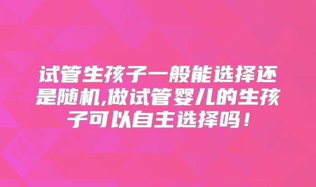 试管生孩子一般能选择还是随机,做试管婴儿的生孩子可以自主选择吗！