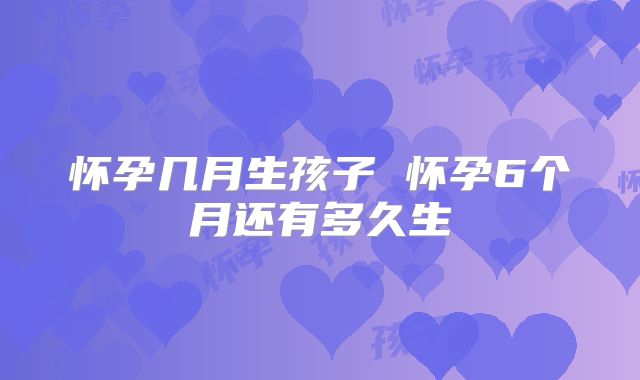 怀孕几月生孩子 怀孕6个月还有多久生