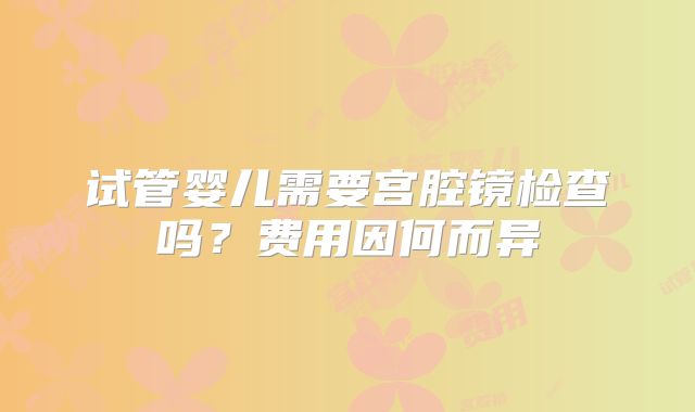 试管婴儿需要宫腔镜检查吗？费用因何而异