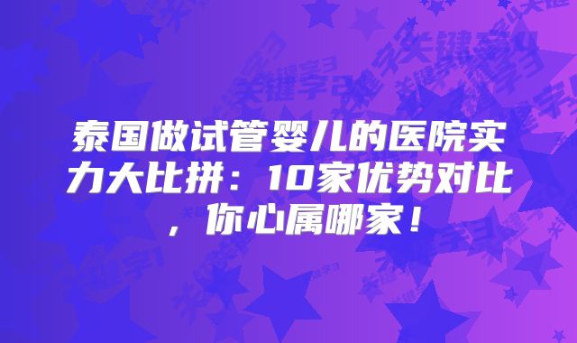 泰国做试管婴儿的医院实力大比拼：10家优势对比，你心属哪家！