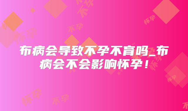 布病会导致不孕不育吗_布病会不会影响怀孕!