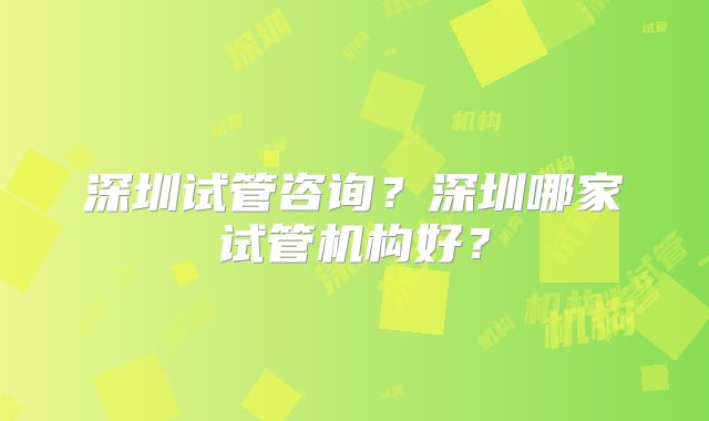 深圳试管咨询?深圳哪家试管机构好?