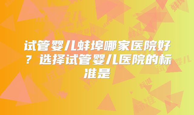 试管婴儿蚌埠哪家医院好？选择试管婴儿医院的标准是