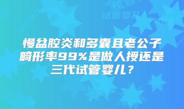 慢盆腔炎和多囊且老公子畸形率99%是做人授还是三代试管婴儿?
