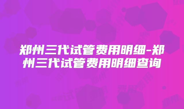 郑州三代试管费用明细-郑州三代试管费用明细查询