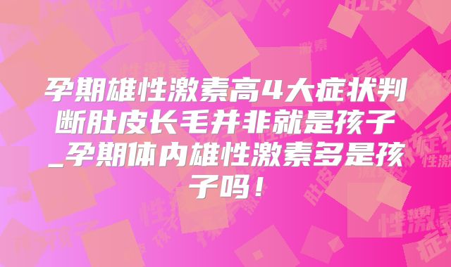 孕期雄性激素高4大症状判断肚皮长毛并非就是孩子_孕期体内雄性激素多是孩子吗！