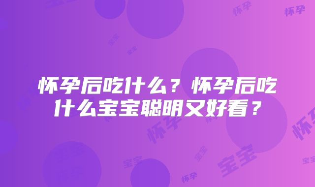 怀孕后吃什么?怀孕后吃什么宝宝聪明又好看?