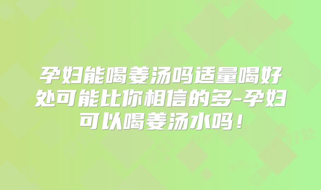 孕妇能喝姜汤吗适量喝好处可能比你相信的多-孕妇可以喝姜汤水吗!