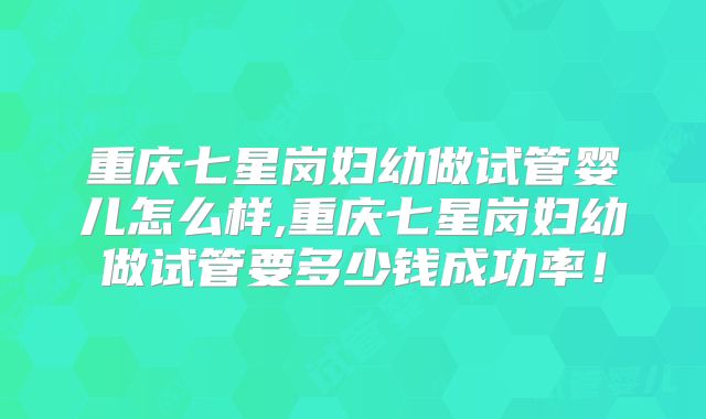 重庆七星岗妇幼做试管婴儿怎么样,重庆七星岗妇幼做试管要多少钱成功率！