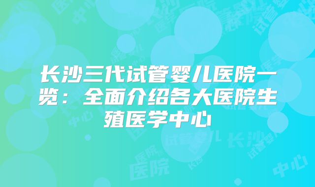 长沙三代试管婴儿医院一览:全面介绍各大医院生殖医学中心