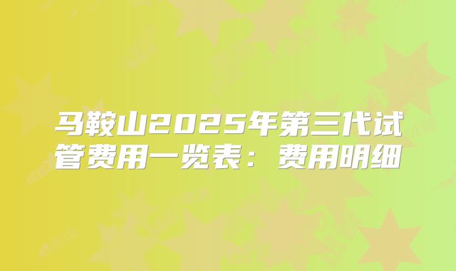 马鞍山2025年第三代试管费用一览表：费用明细