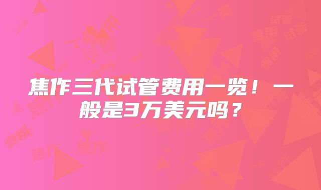 焦作三代试管费用一览!一般是3万美元吗?