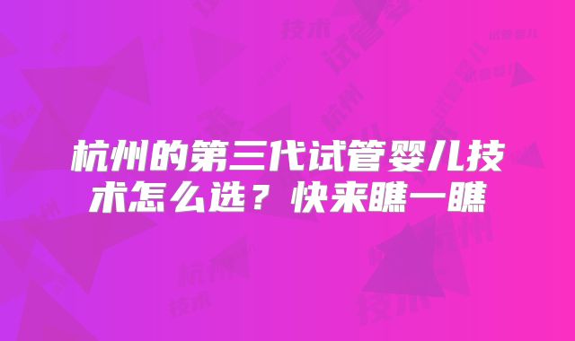 杭州的第三代试管婴儿技术怎么选?快来瞧一瞧