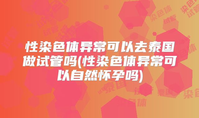 性染色体异常可以去泰国做试管吗(性染色体异常可以自然怀孕吗)