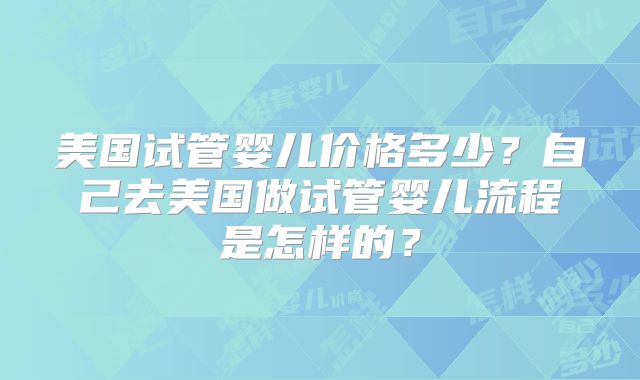 美国试管婴儿价格多少?自己去美国做试管婴儿流程是怎样的?