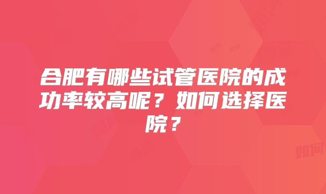 合肥有哪些试管医院的成功率较高呢?如何选择医院?