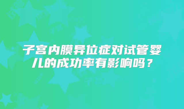 子宫内膜异位症对试管婴儿的成功率有影响吗？